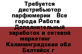 Требуется дистрибьютор парфюмерии - Все города Работа » Дополнительный заработок и сетевой маркетинг   . Калининградская обл.,Балтийск г.